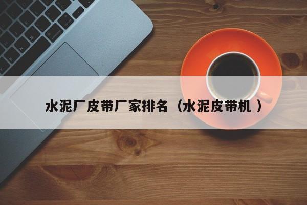 水泥廠皮帶廠家排名（水泥皮帶機(jī) ）