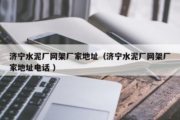 濟(jì)寧水泥廠網(wǎng)架廠家地址（濟(jì)寧水泥廠網(wǎng)架廠家地址電話 ）