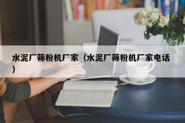 水泥廠篩粉機(jī)廠家（水泥廠篩粉機(jī)廠家電話 ）
