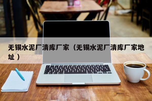 無錫水泥廠清庫廠家（無錫水泥廠清庫廠家地址 ）
